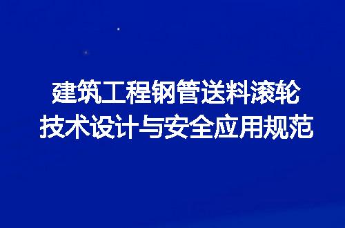 建筑工程钢管送料滚轮技术设计与安全应用规范