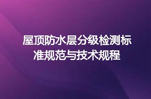 屋顶防水层分级检测标准规范与技术规程