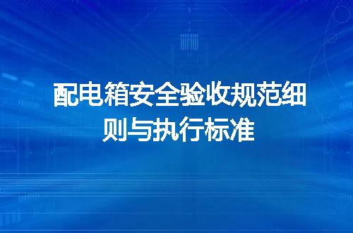 配电箱安全验收规范细则与执行标准
