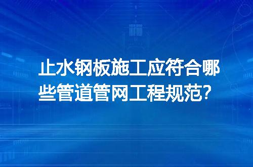 止水钢板施工应符合哪些管道管网工程规范？