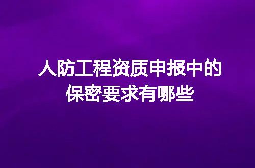人防工程资质申报中的保密要求有哪些