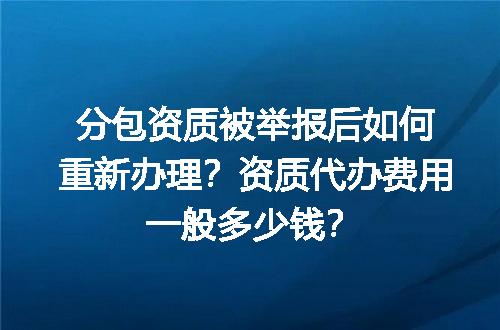 分包资质被举报后如何重新办理？资质代办费用一般多少钱？