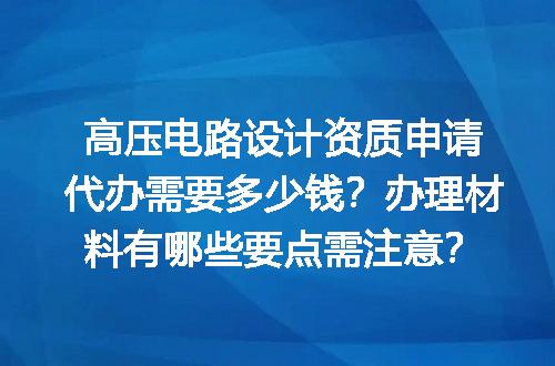 高压电路设计资质申请代办需要多少钱？办理材料有哪些要点需注意？