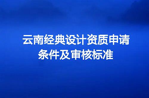 云南经典设计资质申请条件及审核标准