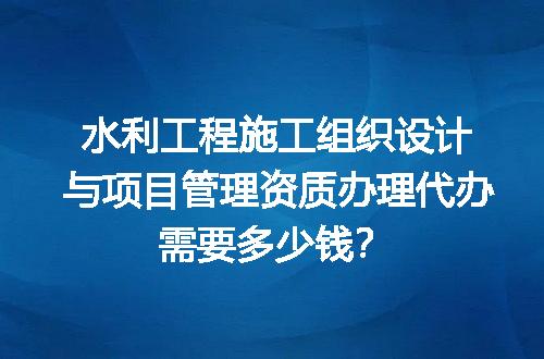 水利工程施工组织设计与项目管理资质办理代办需要多少钱？