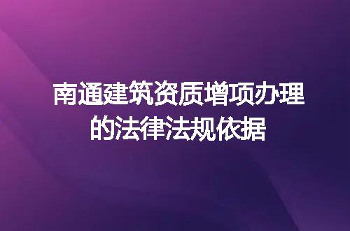 南通建筑资质增项办理的法律法规依据