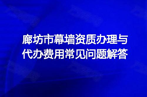廊坊市幕墙资质办理与代办费用常见问题解答