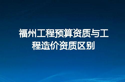 福州工程预算资质与工程造价资质区别