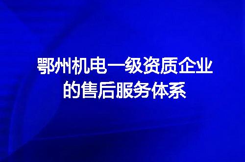 鄂州机电一级资质企业的售后服务体系