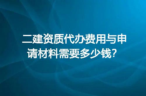 二建资质代办费用与申请材料需要多少钱？