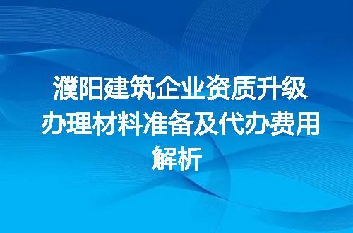 濮阳建筑企业资质升级办理材料准备及代办费用解析