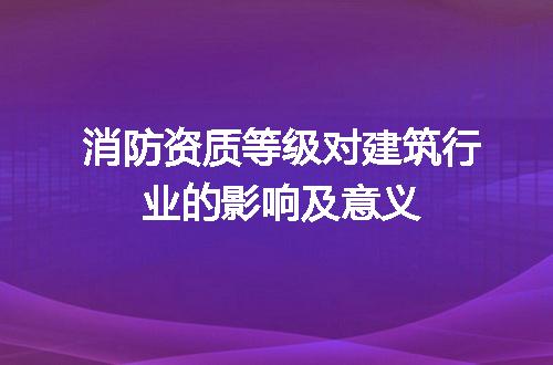 消防资质等级对建筑行业的影响及意义
