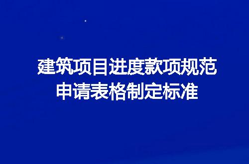 建筑项目进度款项规范申请表格制定标准