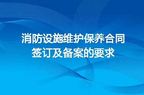 消防设施维护保养合同签订及备案的要求