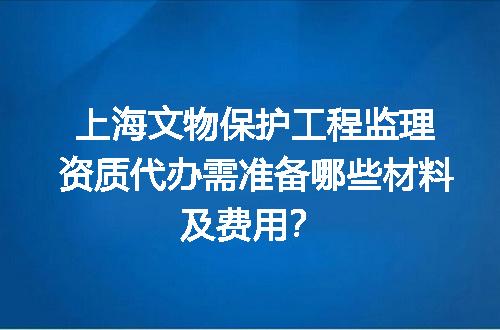 上海文物保护工程监理资质代办需准备哪些材料及费用？