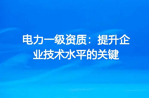 电力一级资质：提升企业技术水平的关键