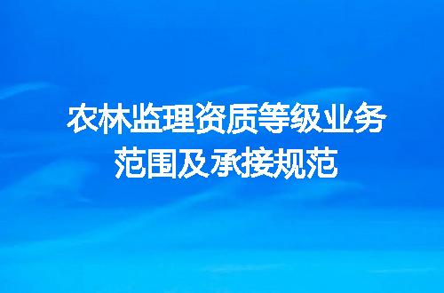 农林监理资质等级业务范围及承接规范