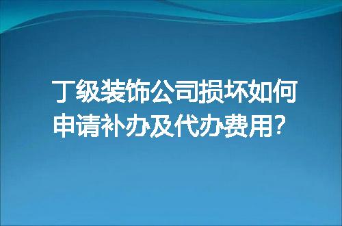 丁级装饰公司损坏如何申请补办及代办费用？