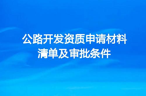 公路开发资质申请材料清单及审批条件
