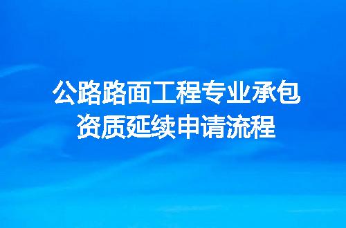 公路路面工程专业承包资质延续申请流程