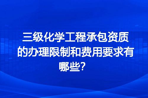 三级化学工程承包资质的办理限制和费用要求有哪些？