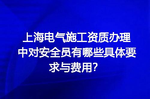 上海电气施工资质办理中对安全员有哪些具体要求与费用？