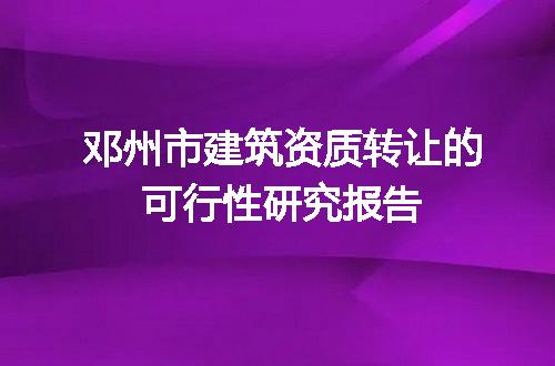 邓州市建筑资质转让的可行性研究报告