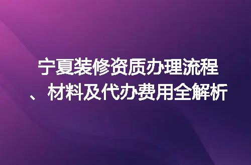 宁夏装修资质办理流程、材料及代办费用全解析