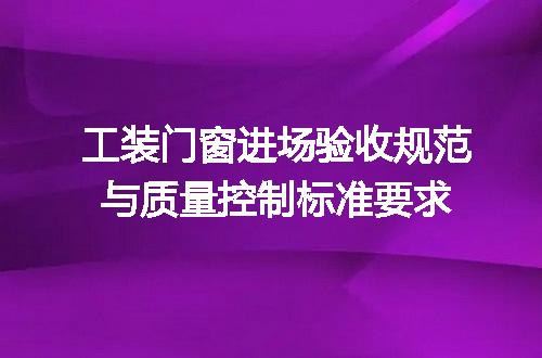 工装门窗进场验收规范与质量控制标准要求