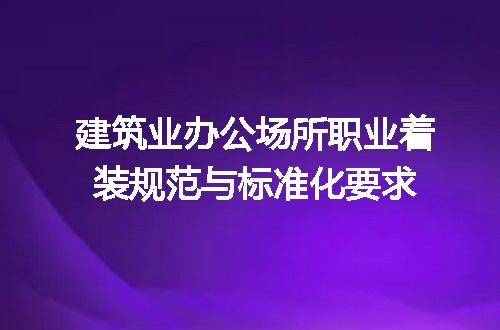 建筑业办公场所职业着装规范与标准化要求