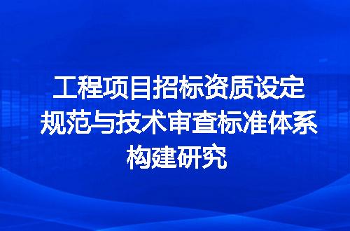 工程项目招标资质设定规范与技术审查标准体系构建研究