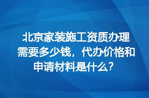 北京家装施工资质办理需要多少钱，代办价格和申请材料是什么？
