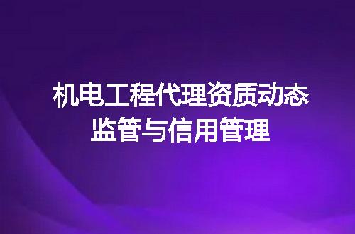 机电工程代理资质动态监管与信用管理