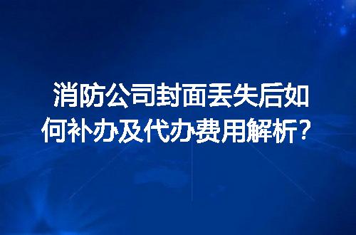 消防公司封面丢失后如何补办及代办费用解析？