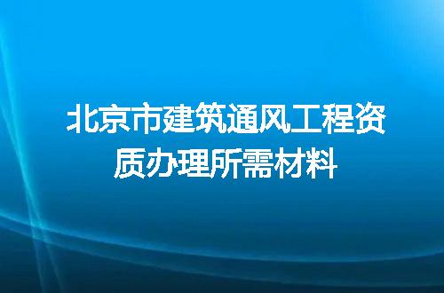 北京市建筑通风工程资质办理所需材料