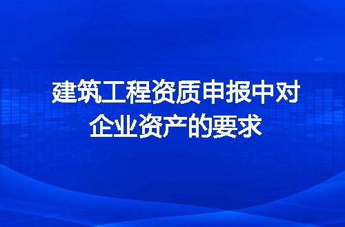 建筑工程资质申报中对企业资产的要求