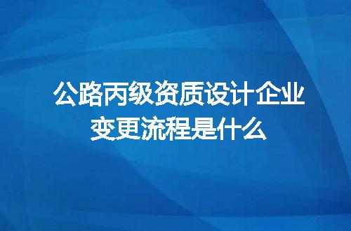 公路丙级资质设计企业变更流程是什么