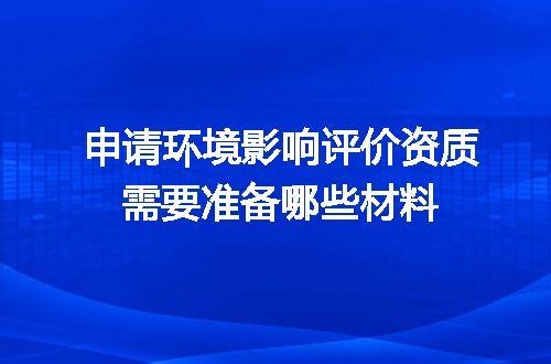申请环境影响评价资质需要准备哪些材料