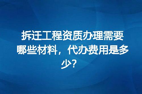 拆迁工程资质办理需要哪些材料，代办费用是多少？