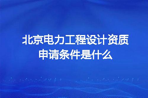 北京电力工程设计资质申请条件是什么