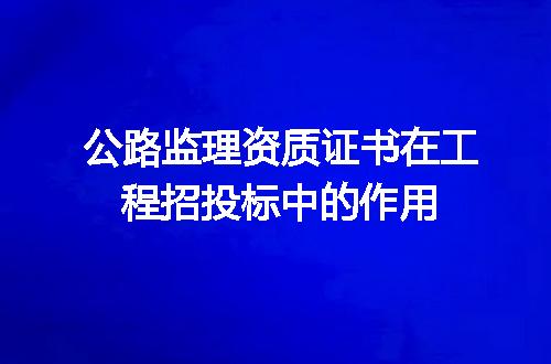 公路监理资质证书在工程招投标中的作用