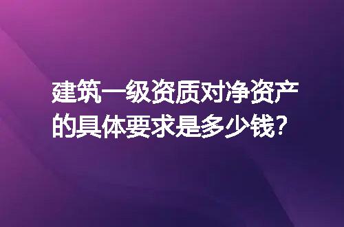 建筑一级资质对净资产的具体要求是多少钱？