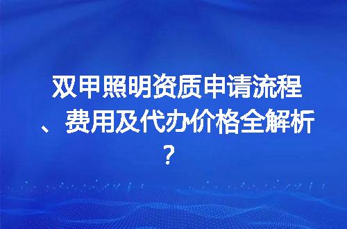 双甲照明资质申请流程、费用及代办价格全解析？