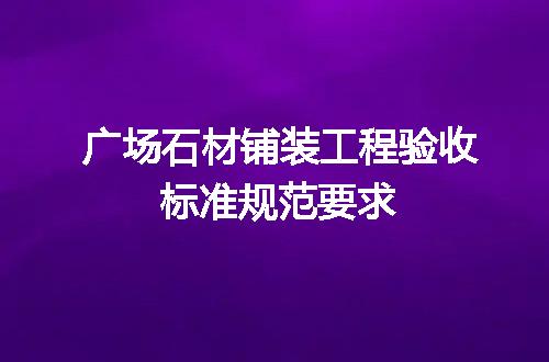 广场石材铺装工程验收标准规范要求