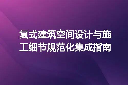 复式建筑空间设计与施工细节规范化集成指南