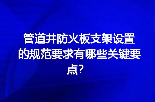 管道井防火板支架设置的规范要求有哪些关键要点？