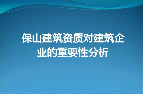 保山建筑资质对建筑企业的重要性分析