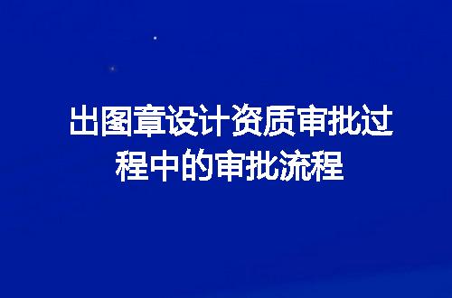 出图章设计资质审批过程中的审批流程