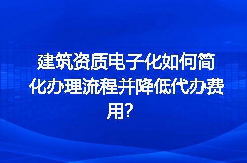 建筑资质电子化如何简化办理流程并降低代办费用？