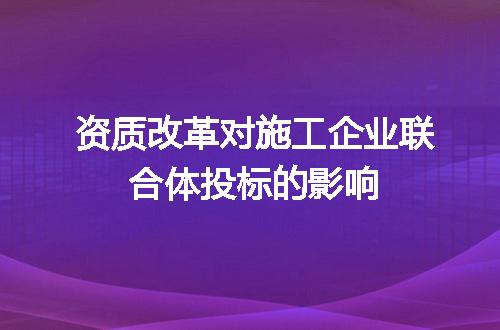 资质改革对施工企业联合体投标的影响